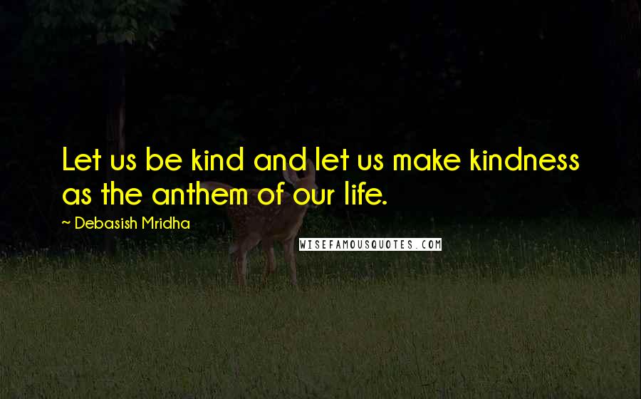 Debasish Mridha Quotes: Let us be kind and let us make kindness as the anthem of our life.