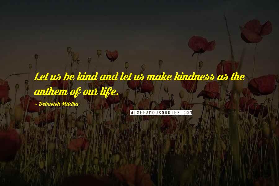 Debasish Mridha Quotes: Let us be kind and let us make kindness as the anthem of our life.