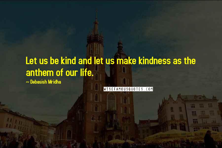 Debasish Mridha Quotes: Let us be kind and let us make kindness as the anthem of our life.