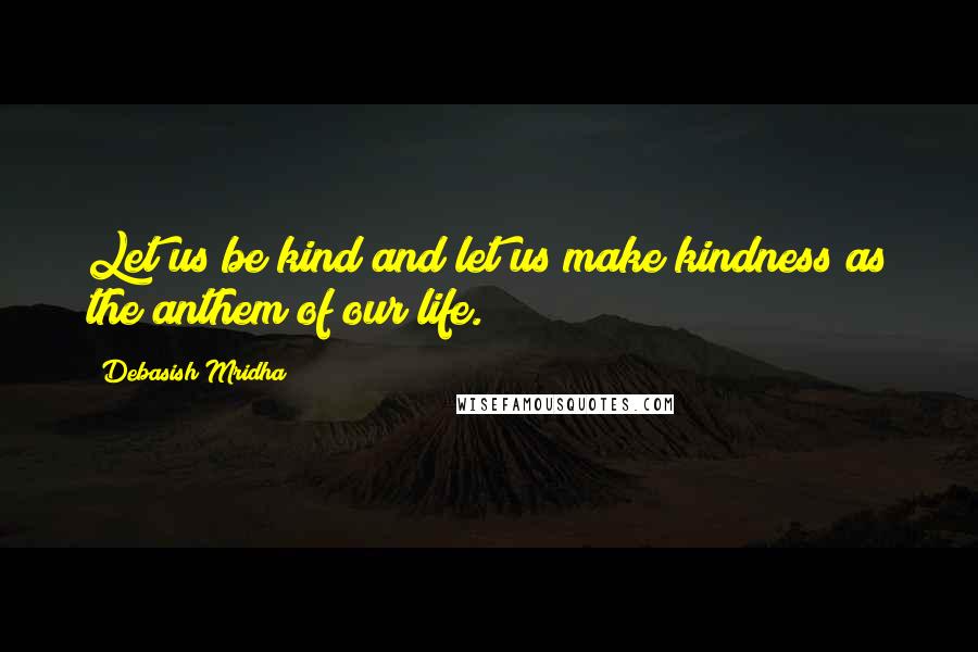 Debasish Mridha Quotes: Let us be kind and let us make kindness as the anthem of our life.