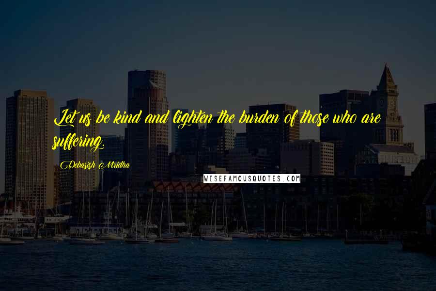 Debasish Mridha Quotes: Let us be kind and lighten the burden of those who are suffering.