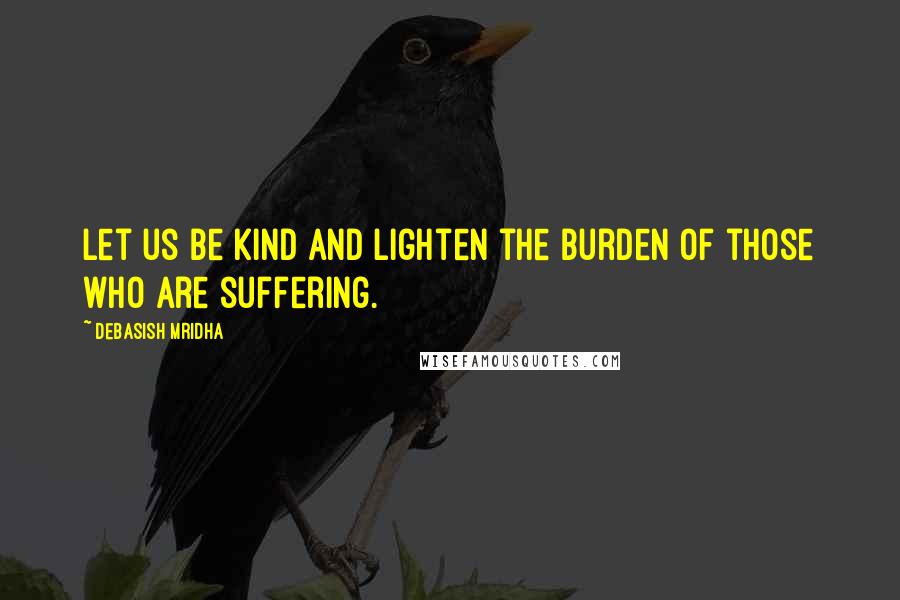 Debasish Mridha Quotes: Let us be kind and lighten the burden of those who are suffering.