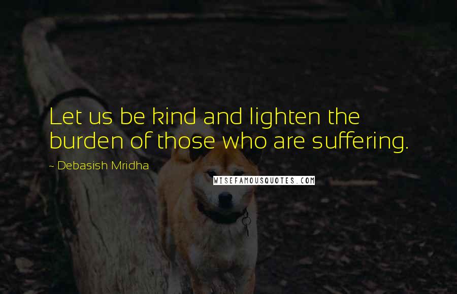 Debasish Mridha Quotes: Let us be kind and lighten the burden of those who are suffering.