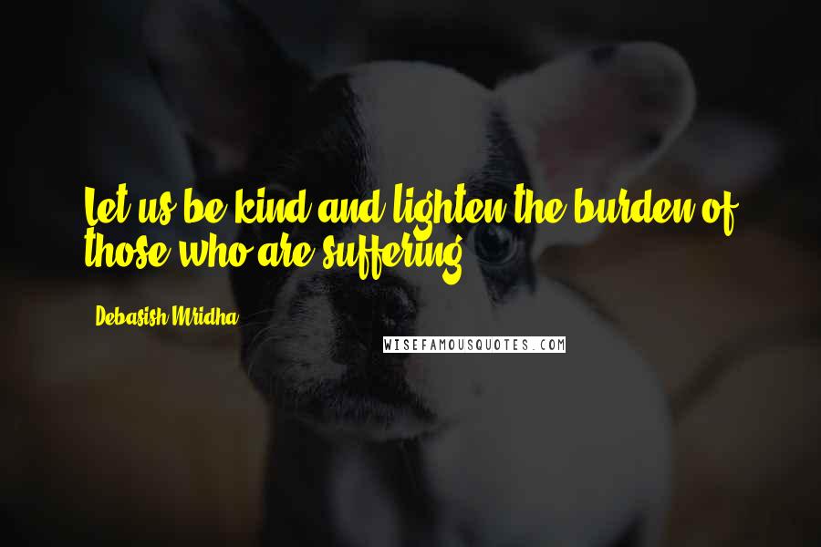 Debasish Mridha Quotes: Let us be kind and lighten the burden of those who are suffering.