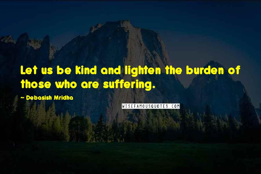 Debasish Mridha Quotes: Let us be kind and lighten the burden of those who are suffering.