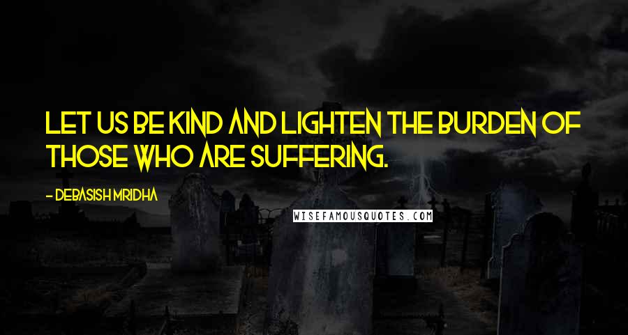 Debasish Mridha Quotes: Let us be kind and lighten the burden of those who are suffering.