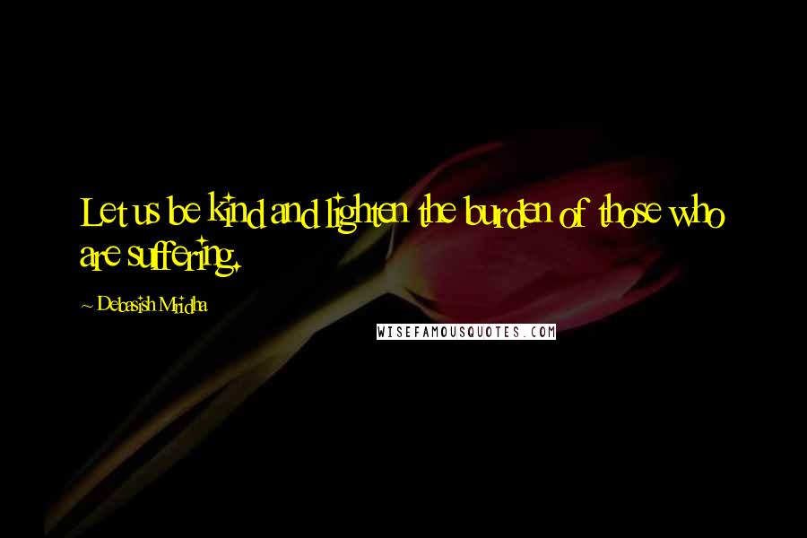 Debasish Mridha Quotes: Let us be kind and lighten the burden of those who are suffering.