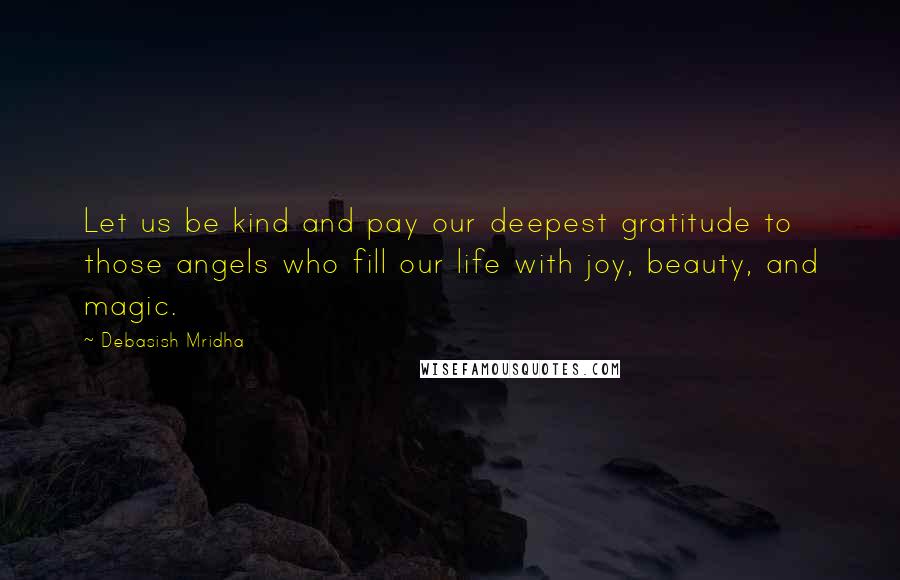 Debasish Mridha Quotes: Let us be kind and pay our deepest gratitude to those angels who fill our life with joy, beauty, and magic.