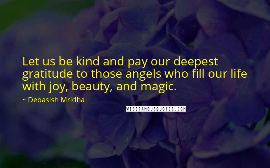 Debasish Mridha Quotes: Let us be kind and pay our deepest gratitude to those angels who fill our life with joy, beauty, and magic.