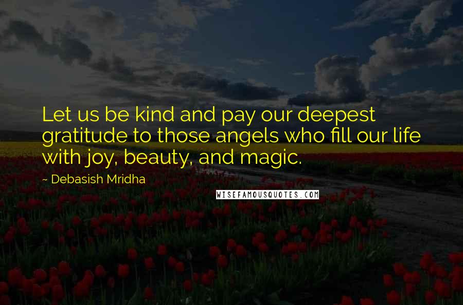 Debasish Mridha Quotes: Let us be kind and pay our deepest gratitude to those angels who fill our life with joy, beauty, and magic.