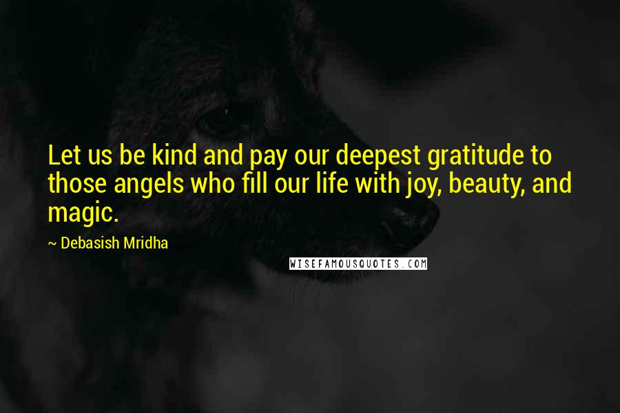 Debasish Mridha Quotes: Let us be kind and pay our deepest gratitude to those angels who fill our life with joy, beauty, and magic.