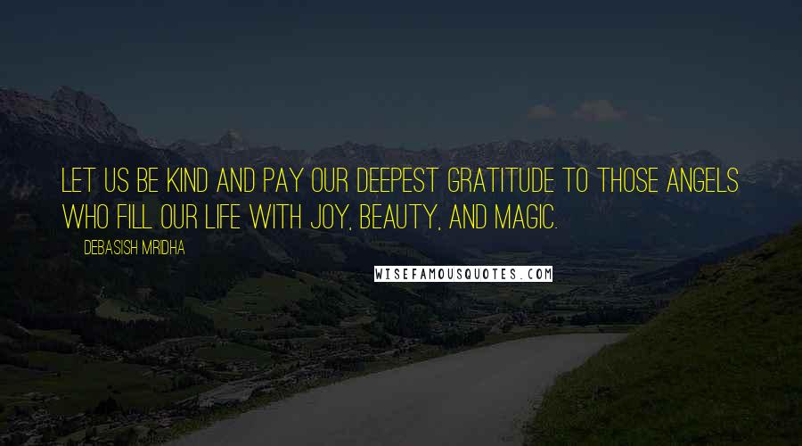 Debasish Mridha Quotes: Let us be kind and pay our deepest gratitude to those angels who fill our life with joy, beauty, and magic.