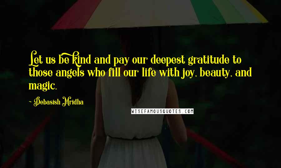 Debasish Mridha Quotes: Let us be kind and pay our deepest gratitude to those angels who fill our life with joy, beauty, and magic.