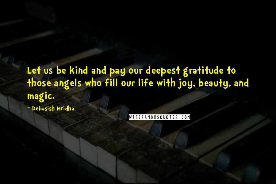 Debasish Mridha Quotes: Let us be kind and pay our deepest gratitude to those angels who fill our life with joy, beauty, and magic.