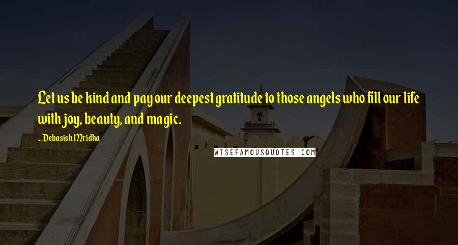 Debasish Mridha Quotes: Let us be kind and pay our deepest gratitude to those angels who fill our life with joy, beauty, and magic.