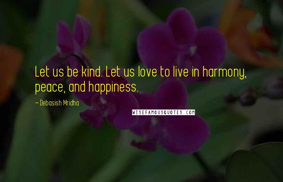 Debasish Mridha Quotes: Let us be kind. Let us love to live in harmony, peace, and happiness.