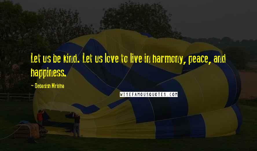 Debasish Mridha Quotes: Let us be kind. Let us love to live in harmony, peace, and happiness.