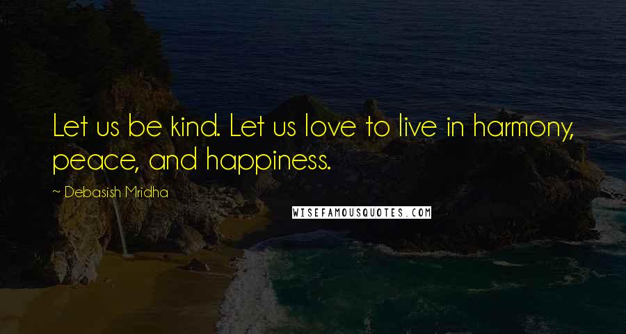 Debasish Mridha Quotes: Let us be kind. Let us love to live in harmony, peace, and happiness.