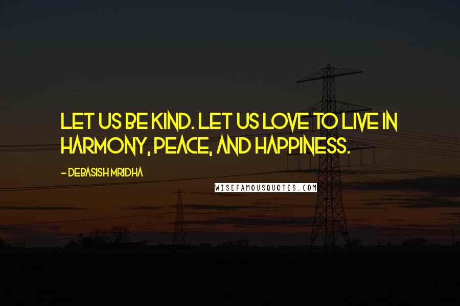 Debasish Mridha Quotes: Let us be kind. Let us love to live in harmony, peace, and happiness.
