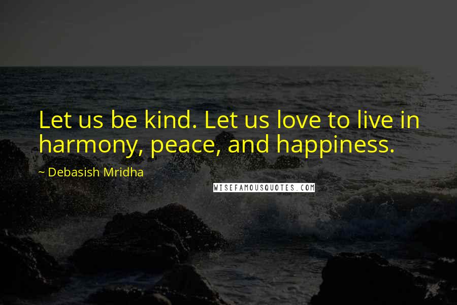 Debasish Mridha Quotes: Let us be kind. Let us love to live in harmony, peace, and happiness.