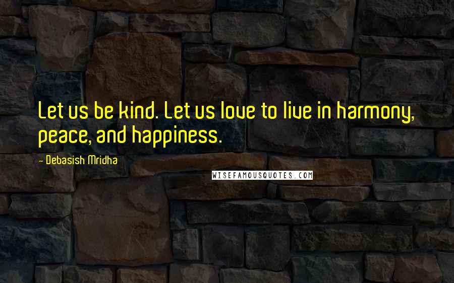 Debasish Mridha Quotes: Let us be kind. Let us love to live in harmony, peace, and happiness.