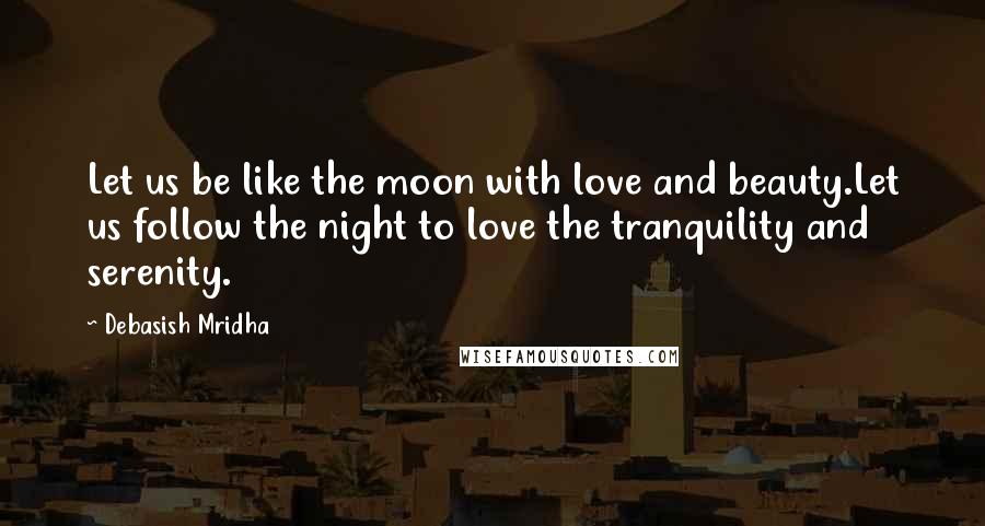 Debasish Mridha Quotes: Let us be like the moon with love and beauty.Let us follow the night to love the tranquility and serenity.