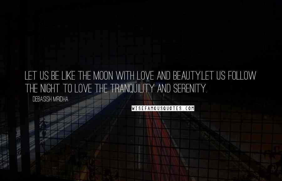 Debasish Mridha Quotes: Let us be like the moon with love and beauty.Let us follow the night to love the tranquility and serenity.