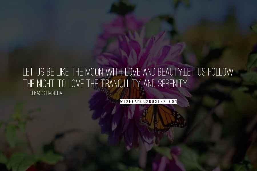 Debasish Mridha Quotes: Let us be like the moon with love and beauty.Let us follow the night to love the tranquility and serenity.