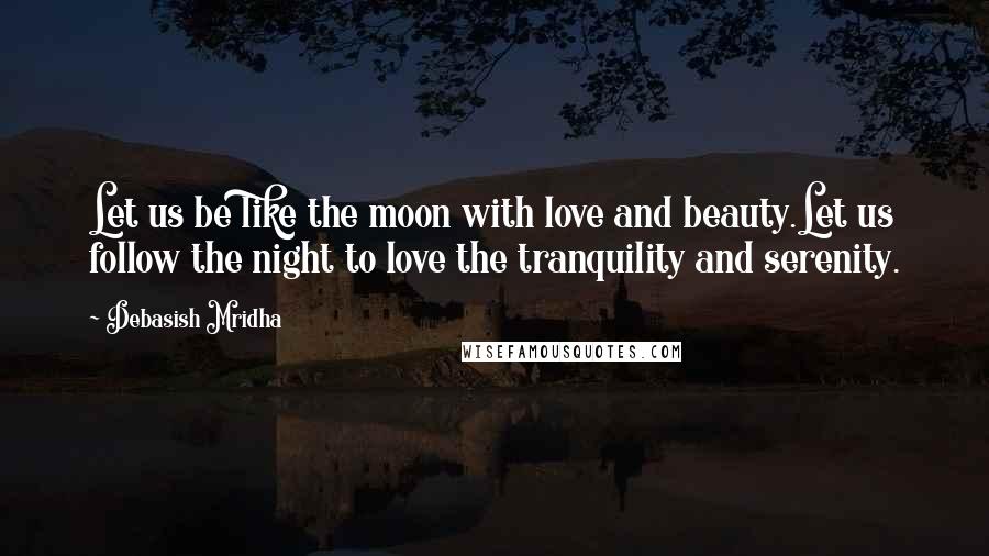 Debasish Mridha Quotes: Let us be like the moon with love and beauty.Let us follow the night to love the tranquility and serenity.