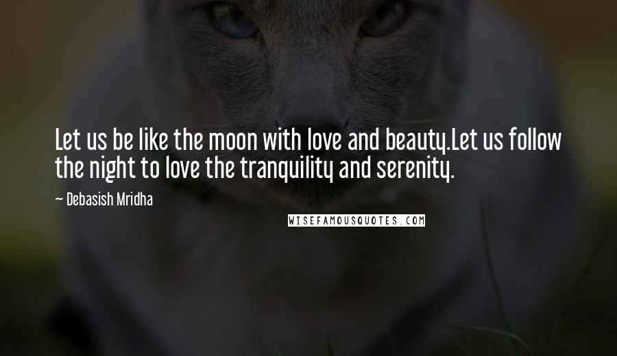 Debasish Mridha Quotes: Let us be like the moon with love and beauty.Let us follow the night to love the tranquility and serenity.