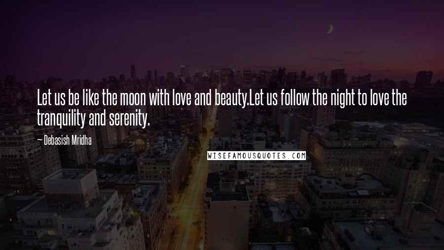 Debasish Mridha Quotes: Let us be like the moon with love and beauty.Let us follow the night to love the tranquility and serenity.