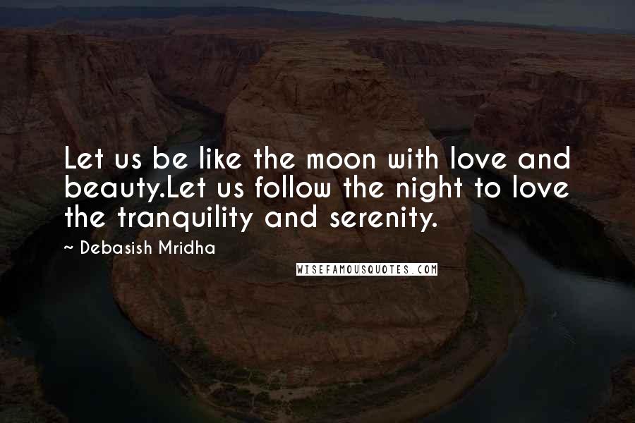Debasish Mridha Quotes: Let us be like the moon with love and beauty.Let us follow the night to love the tranquility and serenity.