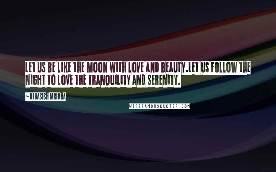 Debasish Mridha Quotes: Let us be like the moon with love and beauty.Let us follow the night to love the tranquility and serenity.