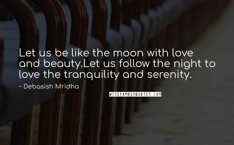 Debasish Mridha Quotes: Let us be like the moon with love and beauty.Let us follow the night to love the tranquility and serenity.