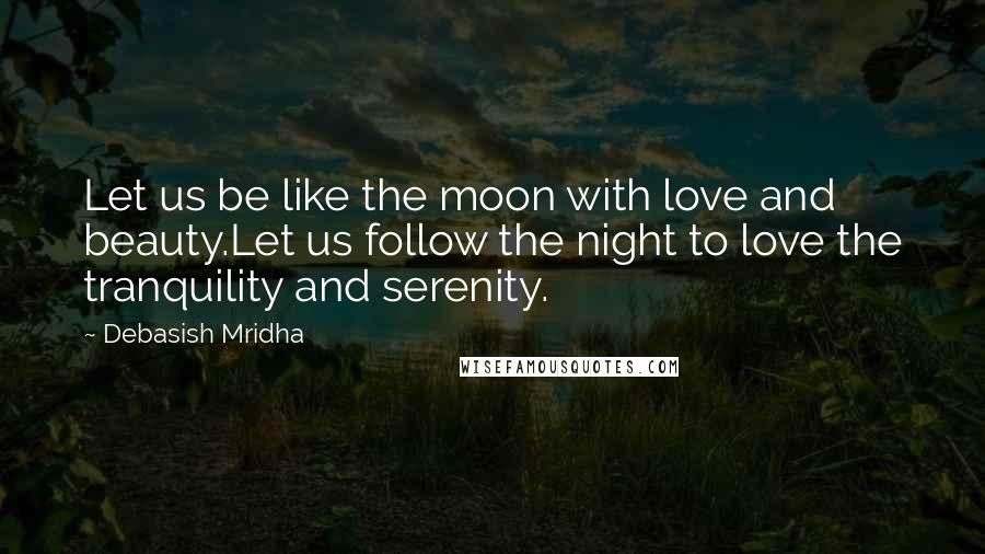 Debasish Mridha Quotes: Let us be like the moon with love and beauty.Let us follow the night to love the tranquility and serenity.