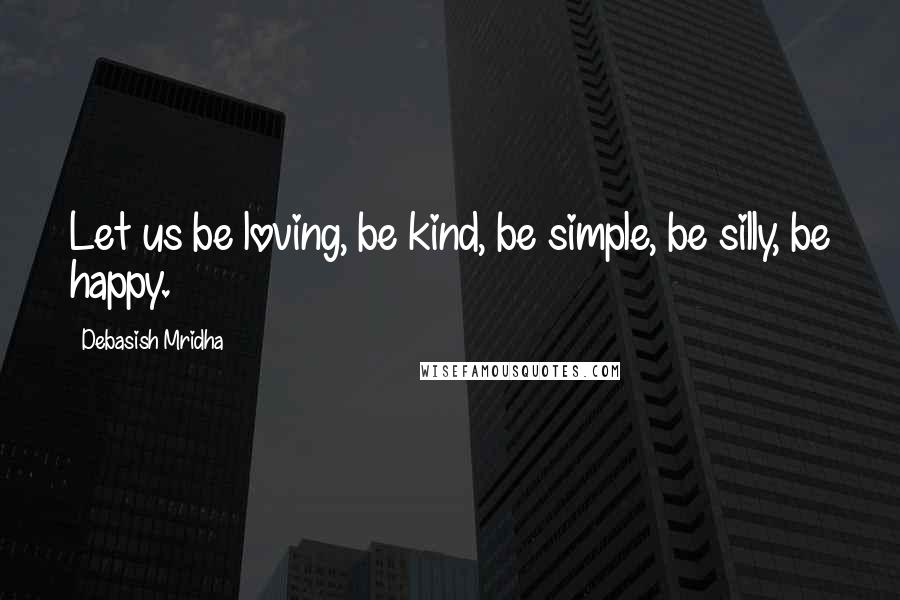 Debasish Mridha Quotes: Let us be loving, be kind, be simple, be silly, be happy.