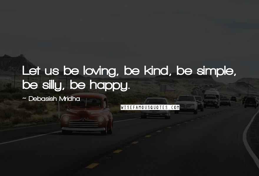 Debasish Mridha Quotes: Let us be loving, be kind, be simple, be silly, be happy.