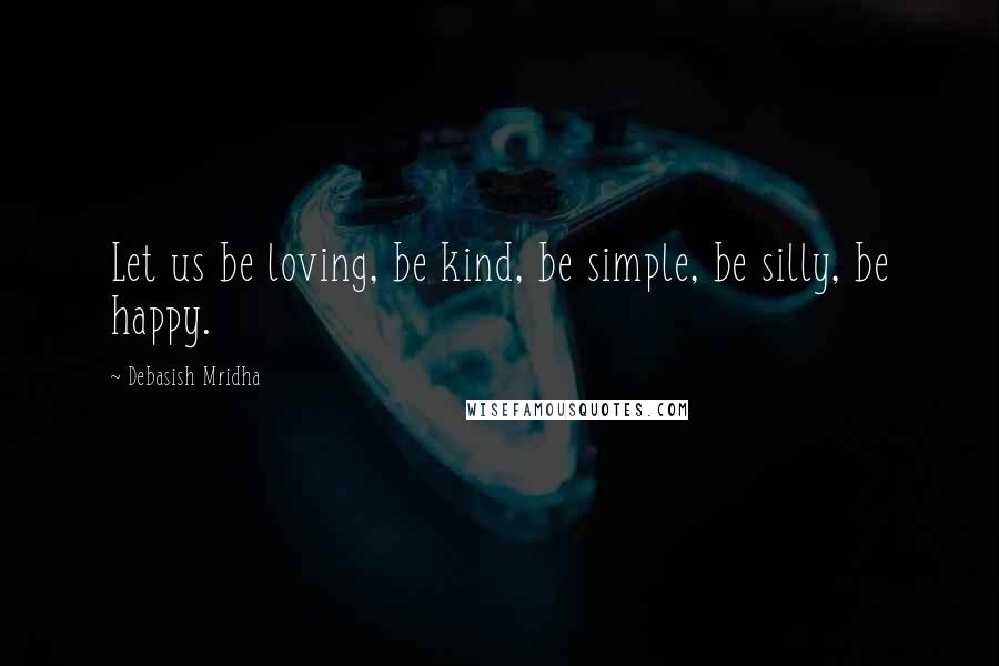 Debasish Mridha Quotes: Let us be loving, be kind, be simple, be silly, be happy.