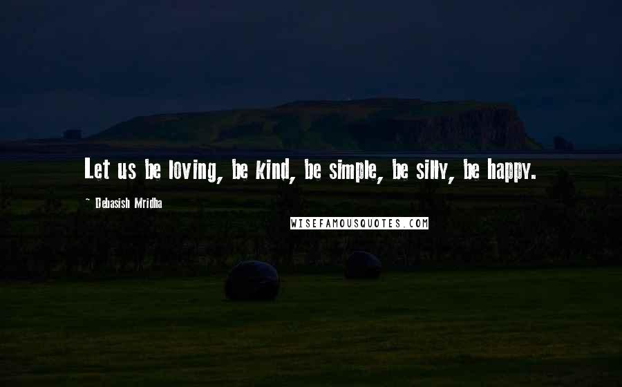 Debasish Mridha Quotes: Let us be loving, be kind, be simple, be silly, be happy.