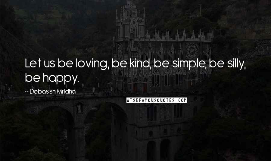 Debasish Mridha Quotes: Let us be loving, be kind, be simple, be silly, be happy.