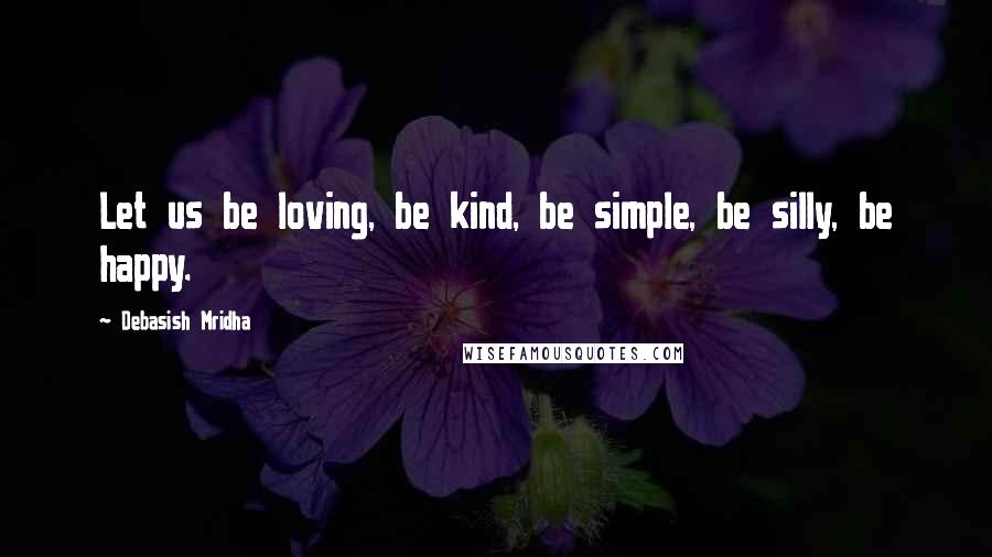 Debasish Mridha Quotes: Let us be loving, be kind, be simple, be silly, be happy.