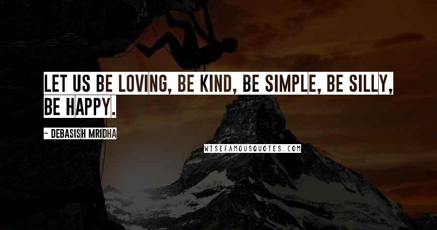 Debasish Mridha Quotes: Let us be loving, be kind, be simple, be silly, be happy.