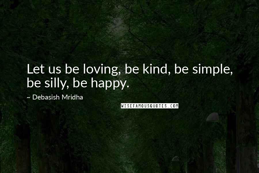 Debasish Mridha Quotes: Let us be loving, be kind, be simple, be silly, be happy.