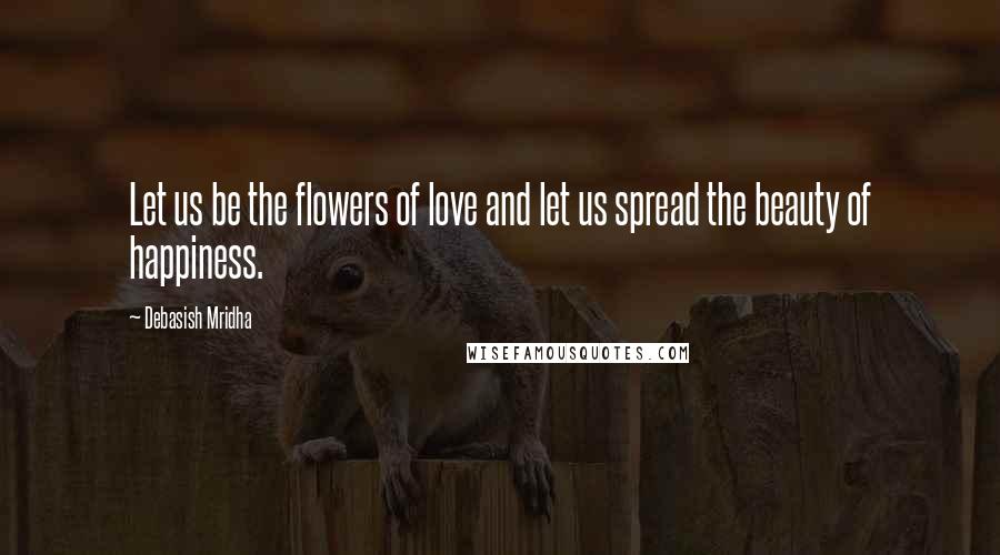 Debasish Mridha Quotes: Let us be the flowers of love and let us spread the beauty of happiness.