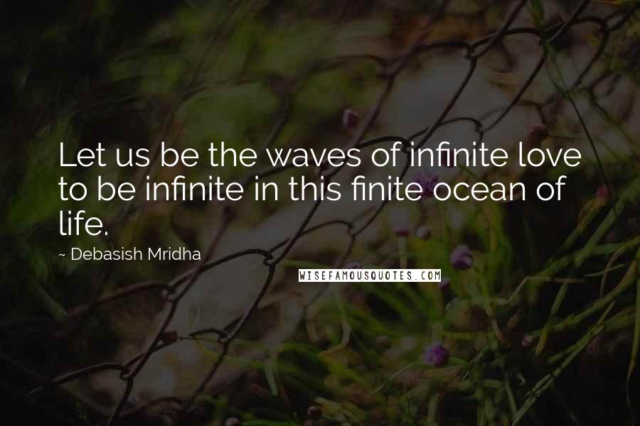 Debasish Mridha Quotes: Let us be the waves of infinite love to be infinite in this finite ocean of life.