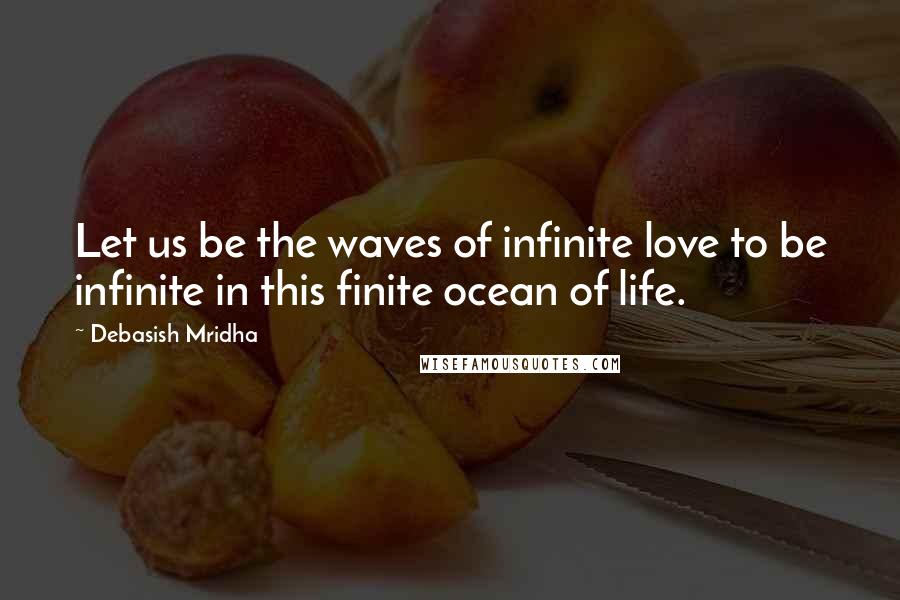 Debasish Mridha Quotes: Let us be the waves of infinite love to be infinite in this finite ocean of life.