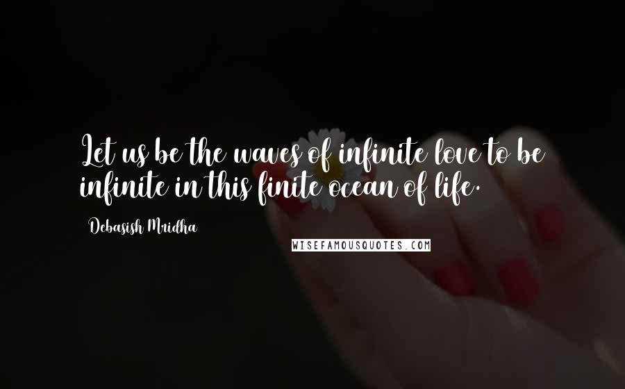 Debasish Mridha Quotes: Let us be the waves of infinite love to be infinite in this finite ocean of life.
