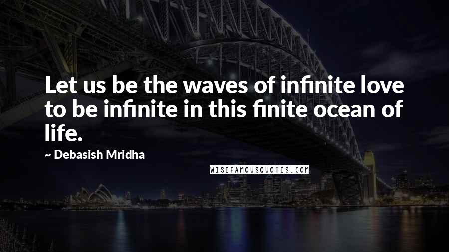 Debasish Mridha Quotes: Let us be the waves of infinite love to be infinite in this finite ocean of life.