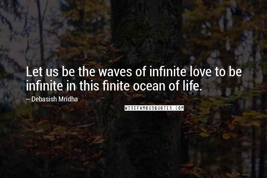 Debasish Mridha Quotes: Let us be the waves of infinite love to be infinite in this finite ocean of life.