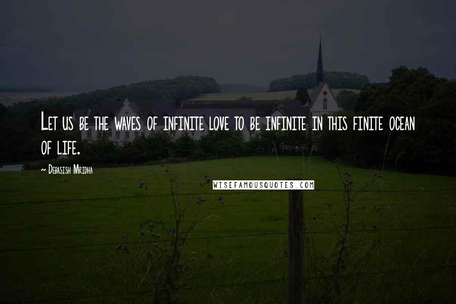 Debasish Mridha Quotes: Let us be the waves of infinite love to be infinite in this finite ocean of life.